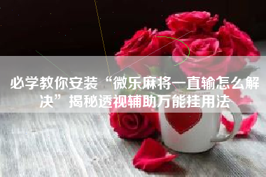 必学教你安装“微乐麻将一直输怎么解决	”揭秘透视辅助万能挂用法