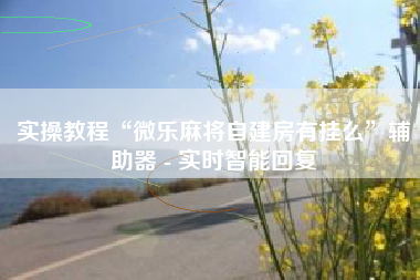 实操教程“微乐麻将自建房有挂么	”辅助器 - 实时智能回复