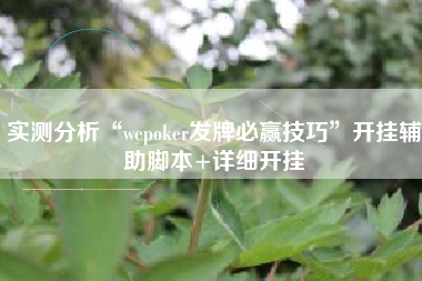 实测分析“wepoker发牌必赢技巧	”开挂辅助脚本+详细开挂