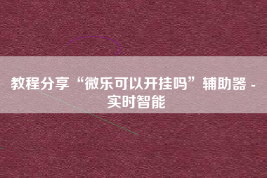 教程分享“微乐可以开挂吗”辅助器 - 实时智能