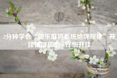 3分钟学会“微乐麻将系统给牌规律	”开挂辅助脚本+详细开挂