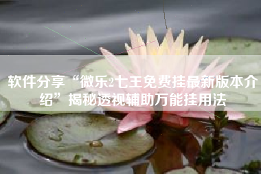 软件分享“微乐2七王免费挂最新版本介绍”揭秘透视辅助万能挂用法