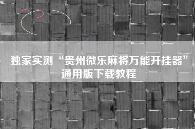 独家实测“贵州微乐麻将万能开挂器	”通用版下载教程