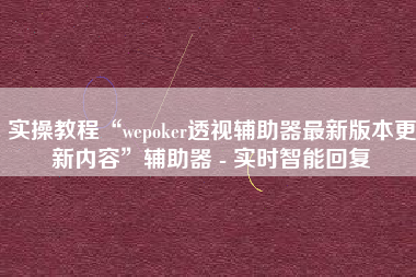 实操教程“wepoker透视辅助器最新版本更新内容	”辅助器 - 实时智能回复