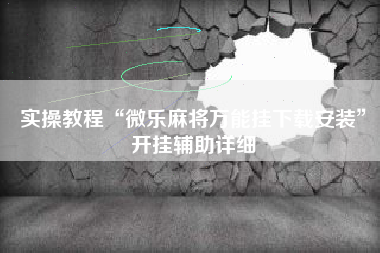 实操教程“微乐麻将万能挂下载安装	”开挂辅助详细