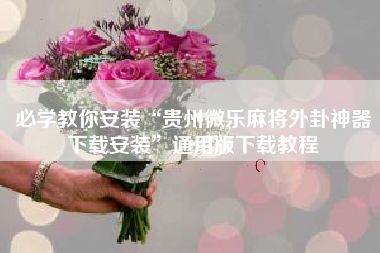 必学教你安装“贵州微乐麻将外卦神器下载安装”通用版下载教程