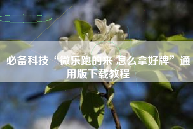 必备科技“微乐跑的来 怎么拿好牌	”通用版下载教程