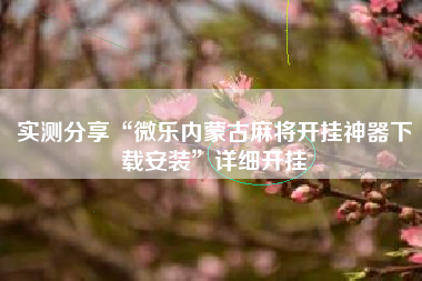 实测分享“微乐内蒙古麻将开挂神器下载安装”详细开挂