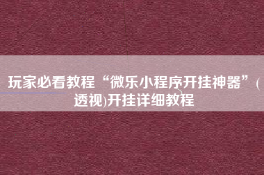 玩家必看教程“微乐小程序开挂神器	”(透视)开挂详细教程