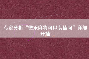 专家分析“微乐麻将可以装挂吗	”详细开挂