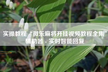 实操教程“微乐麻将开挂视频教程全集”辅助器 - 实时智能回复