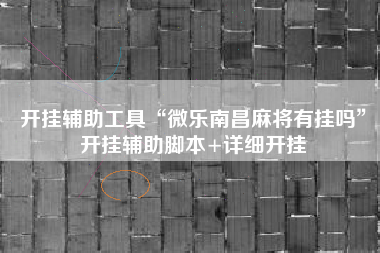 开挂辅助工具“微乐南昌麻将有挂吗”开挂辅助脚本+详细开挂
