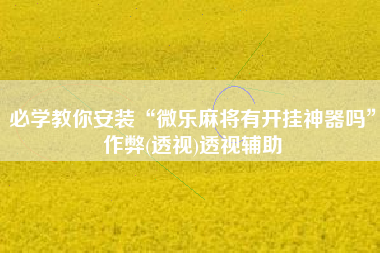 必学教你安装“微乐麻将有开挂神器吗”作弊(透视)透视辅助