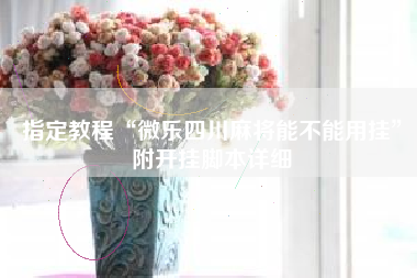 指定教程“微乐四川麻将能不能用挂”附开挂脚本详细