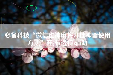 必备科技“微信雀神麻将开挂神器使用方法”开挂(透视)辅助