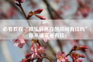 必看教程“微乐麻将自创房间有挂吗	”(原来确实是有挂)