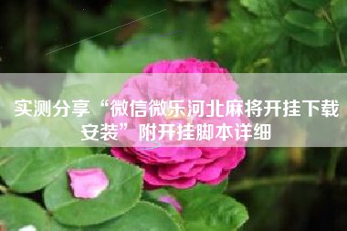 实测分享“微信微乐河北麻将开挂下载安装	”附开挂脚本详细