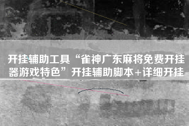 开挂辅助工具“雀神广东麻将免费开挂器游戏特色”开挂辅助脚本+详细开挂 开挂辅助工具“雀神广东麻将免费开挂器游戏特色”开挂辅助脚本+详细开挂