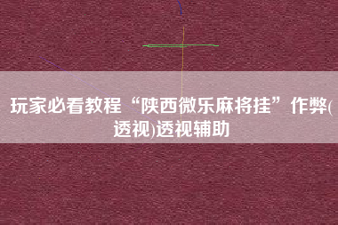玩家必看教程“陕西微乐麻将挂	”作弊(透视)透视辅助