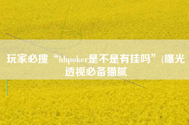 玩家必搜“hhpoker是不是有挂吗”(曝光透视必备猫腻