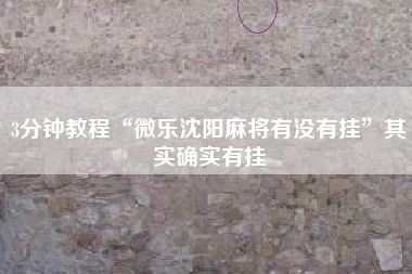 3分钟教程“微乐沈阳麻将有没有挂”其实确实有挂