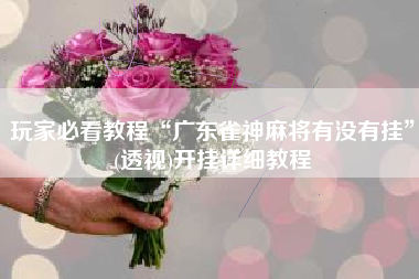 玩家必看教程“广东雀神麻将有没有挂”(透视)开挂详细教程