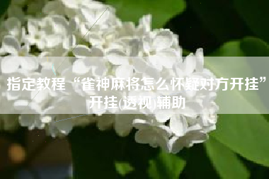 指定教程“雀神麻将怎么怀疑对方开挂”开挂(透视)辅助