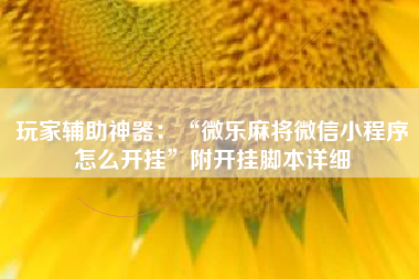 玩家辅助神器：“微乐麻将微信小程序怎么开挂	”附开挂脚本详细