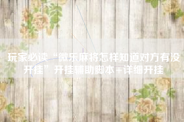 玩家必读“微乐麻将怎样知道对方有没开挂”开挂辅助脚本+详细开挂