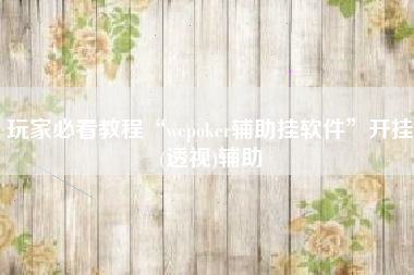 玩家必看教程“wepoker辅助挂软件	”开挂(透视)辅助