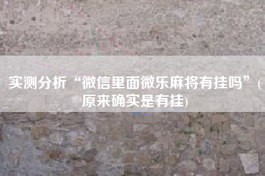 实测分析“微信里面微乐麻将有挂吗”(原来确实是有挂)