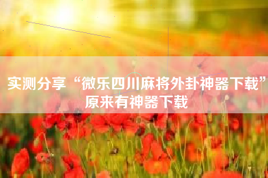 实测分享“微乐四川麻将外卦神器下载	”原来有神器下载