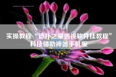 实操教程“德扑之星透视软件挂教程	”科技辅助神器手机版