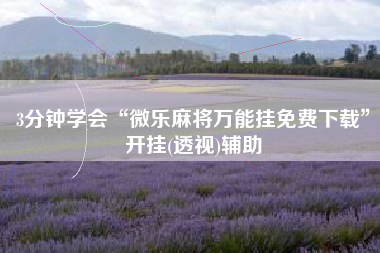 3分钟学会“微乐麻将万能挂免费下载	”开挂(透视)辅助