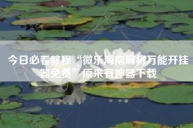 今日必看教程“微乐海南麻将万能开挂器免费	”原来有神器下载