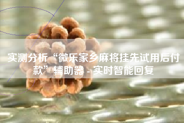 实测分析“微乐家乡麻将挂先试用后付款”辅助器 - 实时智能回复