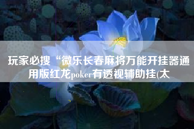 玩家必搜“微乐长春麻将万能开挂器通用版红龙poker有透视辅助挂(太