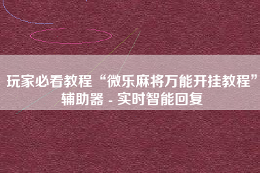 玩家必看教程“微乐麻将万能开挂教程	”辅助器 - 实时智能回复