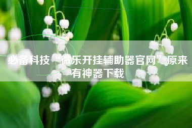必备科技“微乐开挂辅助器官网”原来有神器下载