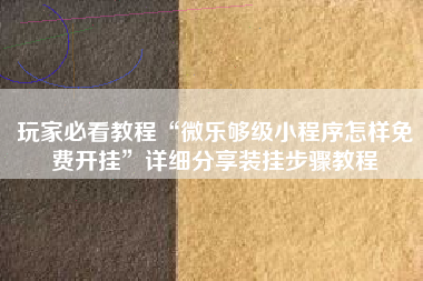 玩家必看教程“微乐够级小程序怎样免费开挂	”详细分享装挂步骤教程