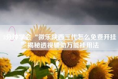 3分钟学会“微乐陕西三代怎么免费开挂”揭秘透视辅助万能挂用法