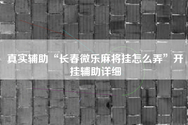 真实辅助“长春微乐麻将挂怎么弄”开挂辅助详细