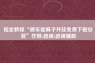 指定教程“微乐捉麻子开挂免费下载安装”作弊(透视)透视辅助