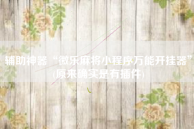 辅助神器“微乐麻将小程序万能开挂器”(原来确实是有插件)