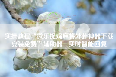 实操教程“微乐捉鸡麻将外卦神器下载安装免费”辅助器 - 实时智能回复