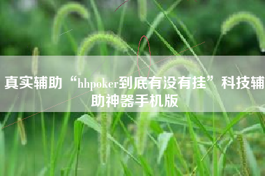 真实辅助“hhpoker到底有没有挂	”科技辅助神器手机版