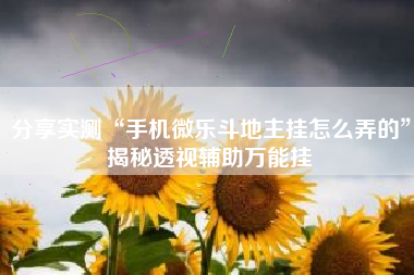 分享实测“手机微乐斗地主挂怎么弄的”揭秘透视辅助万能挂