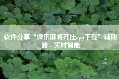 软件分享“微乐麻将开挂app下载”辅助器 - 实时智能