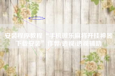 安装程序教程“手机微乐麻将开挂神器下载安装	”作弊(透视)透视辅助