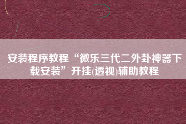 安装程序教程“微乐三代二外卦神器下载安装”开挂(透视)辅助教程